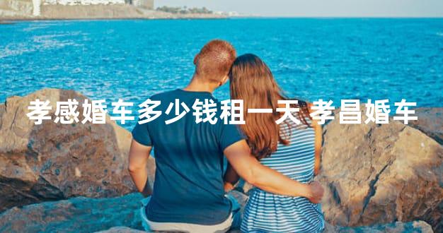 孝感婚车多少钱租一天 孝昌婚车